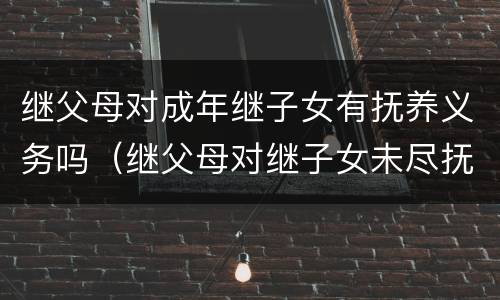 继父母对成年继子女有抚养义务吗（继父母对继子女未尽抚养义务,继父母如何的）