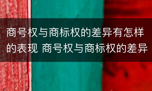 商号权与商标权的差异有怎样的表现 商号权与商标权的差异有怎样的表现和影响