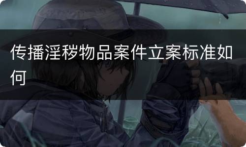 传播淫秽物品案件立案标准如何