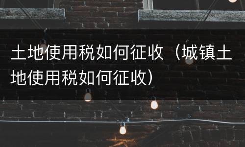 土地使用税如何征收（城镇土地使用税如何征收）