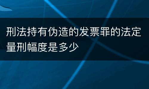 刑法持有伪造的发票罪的法定量刑幅度是多少