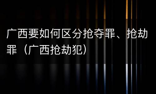 广西要如何区分抢夺罪、抢劫罪（广西抢劫犯）