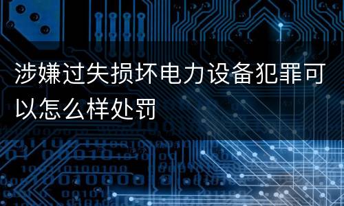 涉嫌过失损坏电力设备犯罪可以怎么样处罚