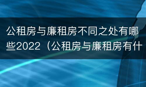 公租房与廉租房不同之处有哪些2022（公租房与廉租房有什么不同）