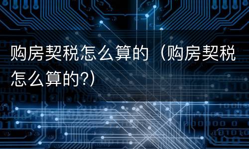 购房契税怎么算的（购房契税怎么算的?）