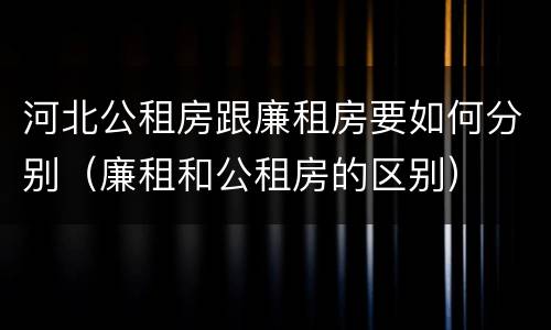 河北公租房跟廉租房要如何分别（廉租和公租房的区别）