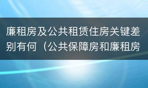 廉租房及公共租赁住房关键差别有何（公共保障房和廉租房的区别）