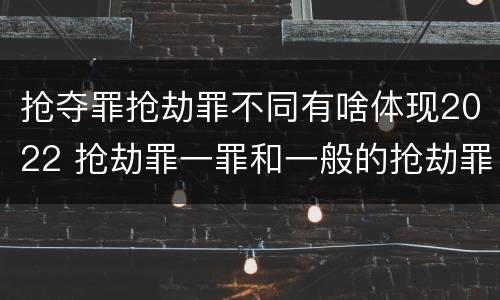 抢夺罪抢劫罪不同有啥体现2022 抢劫罪一罪和一般的抢劫罪