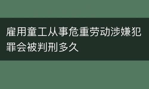 雇用童工从事危重劳动涉嫌犯罪会被判刑多久