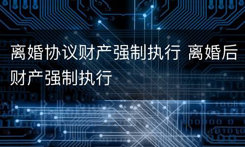 离婚协议财产强制执行 离婚后财产强制执行