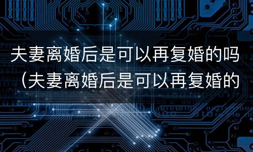 夫妻离婚后是可以再复婚的吗（夫妻离婚后是可以再复婚的吗）
