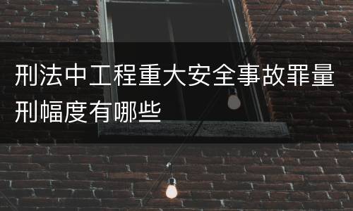 刑法中工程重大安全事故罪量刑幅度有哪些