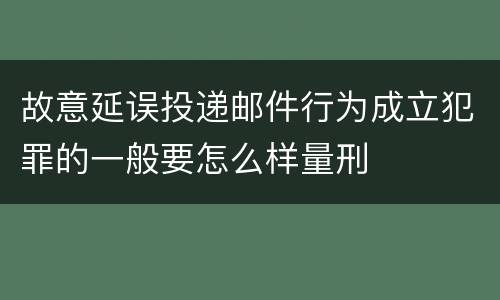 故意延误投递邮件行为成立犯罪的一般要怎么样量刑