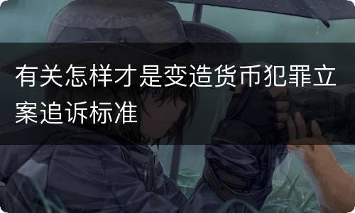 有关怎样才是变造货币犯罪立案追诉标准