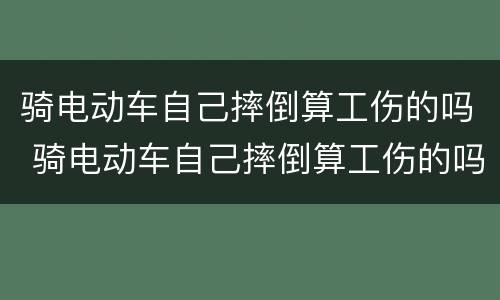 骑电动车自己摔倒算工伤的吗 骑电动车自己摔倒算工伤的吗怎么赔偿