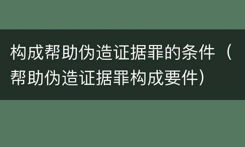 构成帮助伪造证据罪的条件（帮助伪造证据罪构成要件）