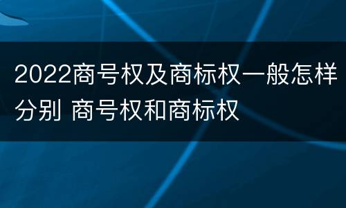 2022商号权及商标权一般怎样分别 商号权和商标权