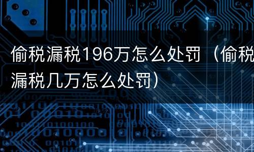 偷税漏税196万怎么处罚（偷税漏税几万怎么处罚）