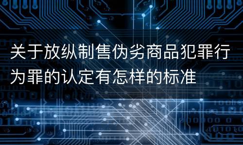 关于放纵制售伪劣商品犯罪行为罪的认定有怎样的标准