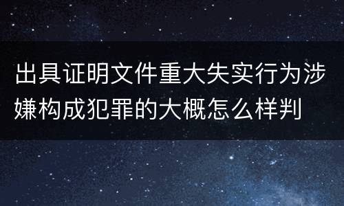 出具证明文件重大失实行为涉嫌构成犯罪的大概怎么样判