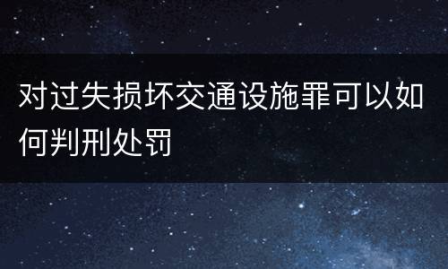 对过失损坏交通设施罪可以如何判刑处罚