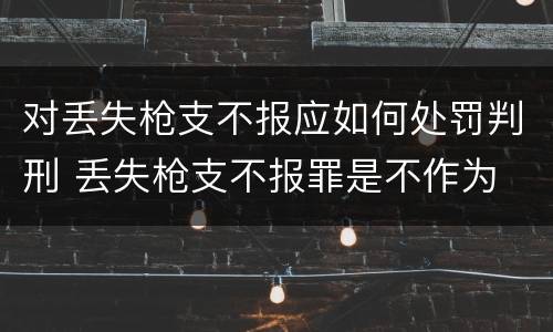对丢失枪支不报应如何处罚判刑 丢失枪支不报罪是不作为