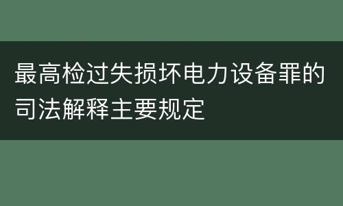 最高检过失损坏电力设备罪的司法解释主要规定