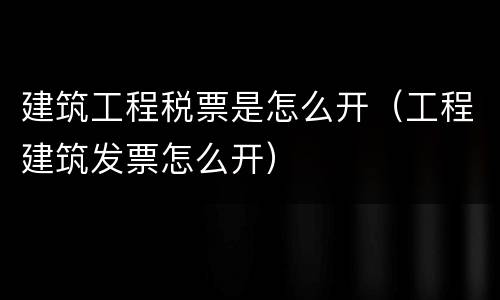 建筑工程税票是怎么开（工程建筑发票怎么开）