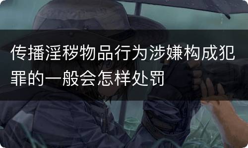 传播淫秽物品行为涉嫌构成犯罪的一般会怎样处罚