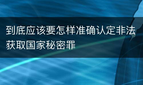 到底应该要怎样准确认定非法获取国家秘密罪