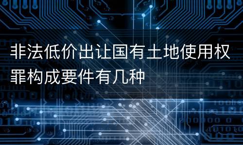 非法低价出让国有土地使用权罪构成要件有几种