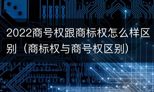 2022商号权跟商标权怎么样区别（商标权与商号权区别）