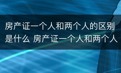 房产证一个人和两个人的区别是什么 房产证一个人和两个人的区别是什么意思