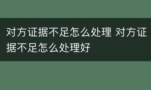 对方证据不足怎么处理 对方证据不足怎么处理好