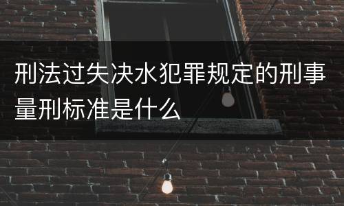 刑法过失决水犯罪规定的刑事量刑标准是什么