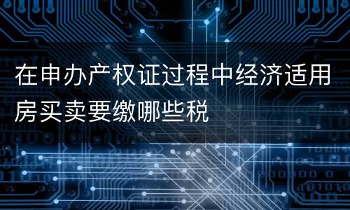在申办产权证过程中经济适用房买卖要缴哪些税