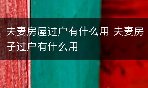 夫妻房屋过户有什么用 夫妻房子过户有什么用