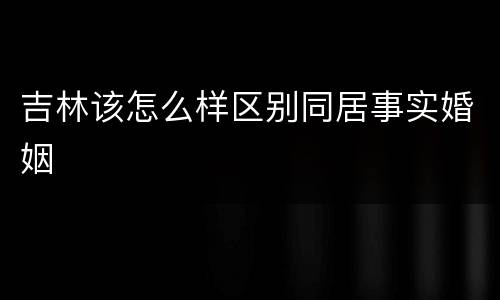 吉林该怎么样区别同居事实婚姻
