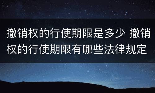 撤销权的行使期限是多少 撤销权的行使期限有哪些法律规定?