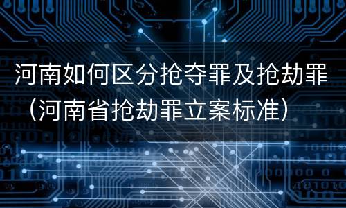 河南如何区分抢夺罪及抢劫罪（河南省抢劫罪立案标准）