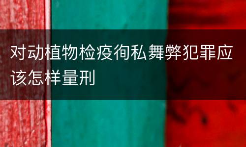 对动植物检疫徇私舞弊犯罪应该怎样量刑