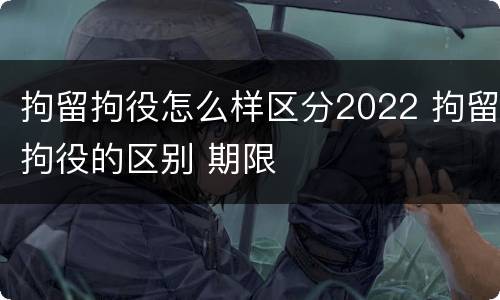 拘留拘役怎么样区分2022 拘留拘役的区别 期限