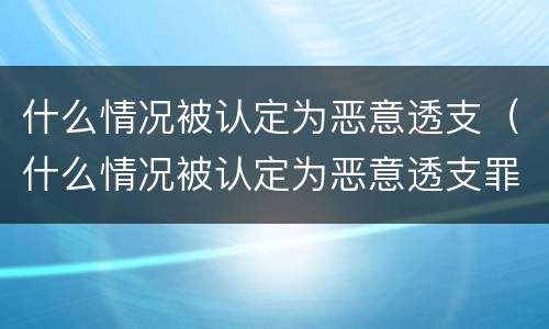 什么情况被认定为恶意透支（什么情况被认定为恶意透支罪）