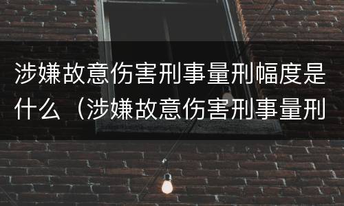 涉嫌故意伤害刑事量刑幅度是什么（涉嫌故意伤害刑事量刑幅度是什么情况）