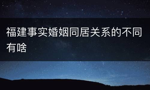 福建事实婚姻同居关系的不同有啥