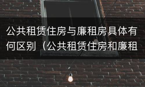 公共租赁住房与廉租房具体有何区别（公共租赁住房和廉租房的区别）