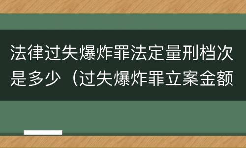 法律过失爆炸罪法定量刑档次是多少（过失爆炸罪立案金额标准）