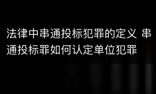 法律中串通投标犯罪的定义 串通投标罪如何认定单位犯罪