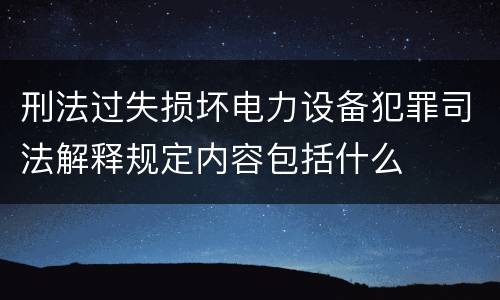 刑法过失损坏电力设备犯罪司法解释规定内容包括什么