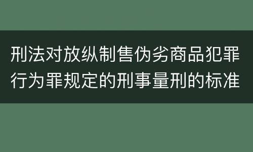 刑法对放纵制售伪劣商品犯罪行为罪规定的刑事量刑的标准是什么样的